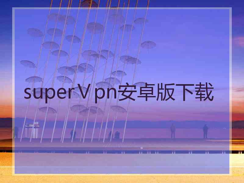 superⅤpn安卓版下载