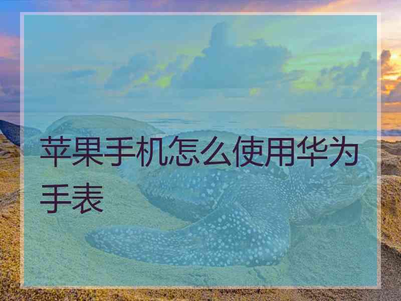 苹果手机怎么使用华为手表