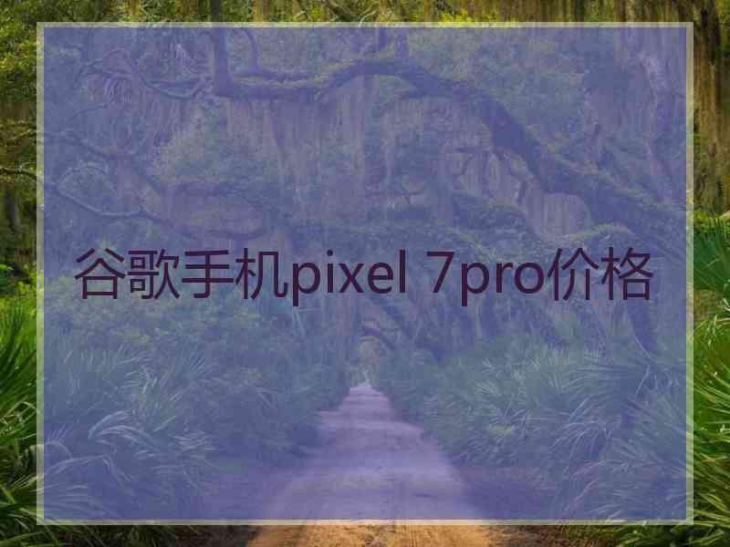 谷歌手机pixel 7pro价格