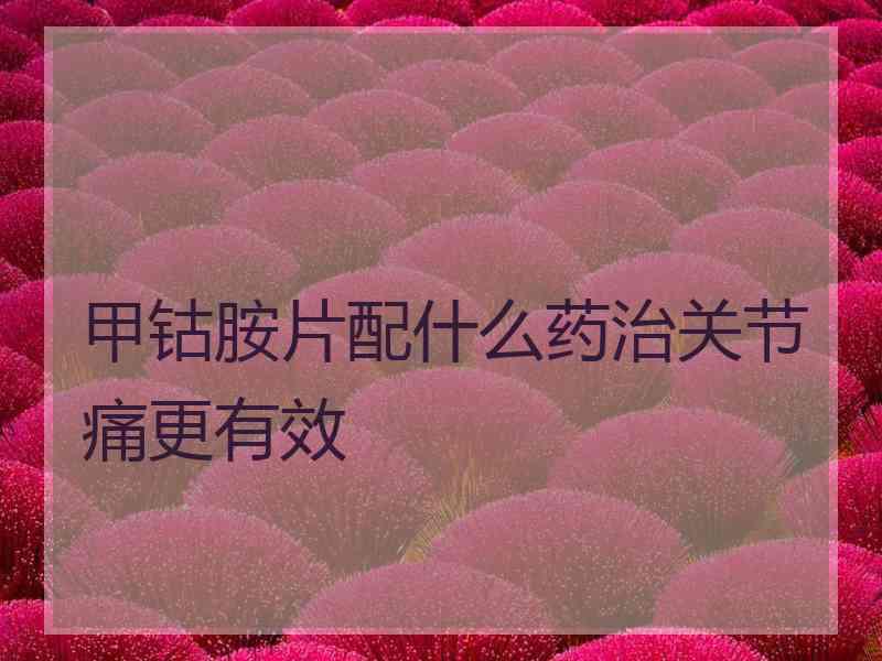 甲钴胺片配什么药治关节痛更有效