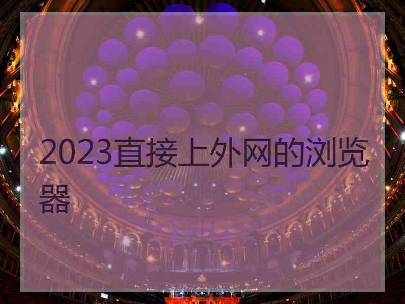 2023直接上外网的浏览器