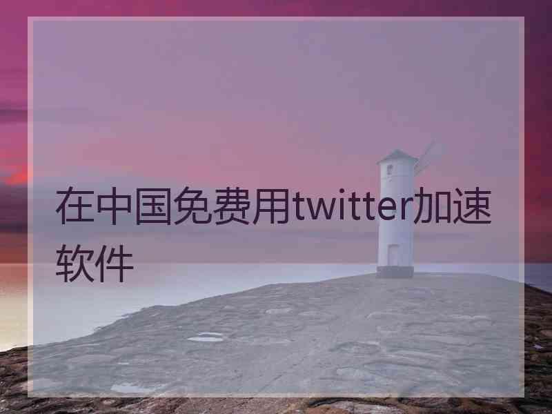 在中国免费用twitter加速软件