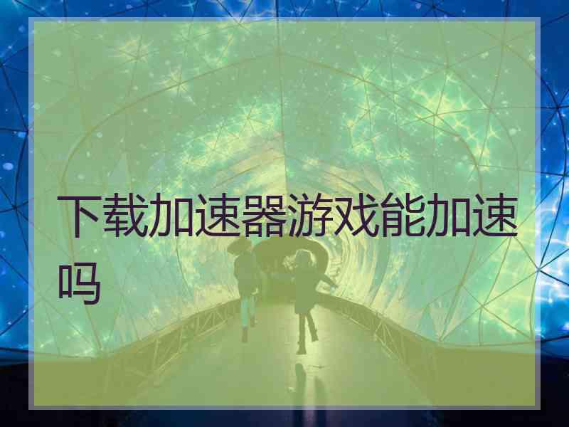 下载加速器游戏能加速吗