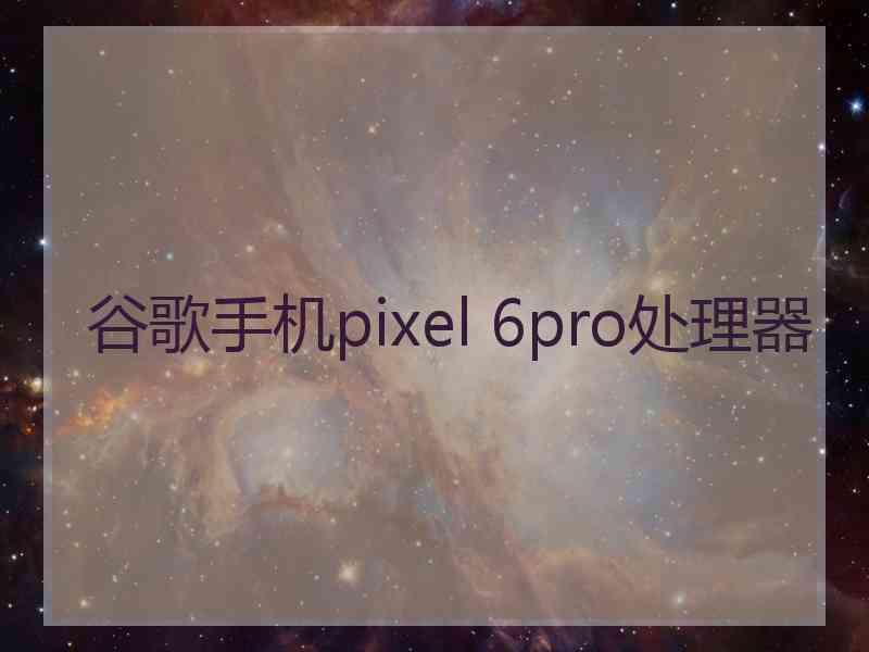 谷歌手机pixel 6pro处理器