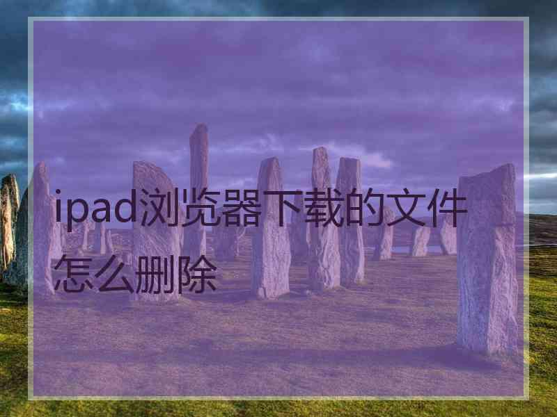 ipad浏览器下载的文件怎么删除