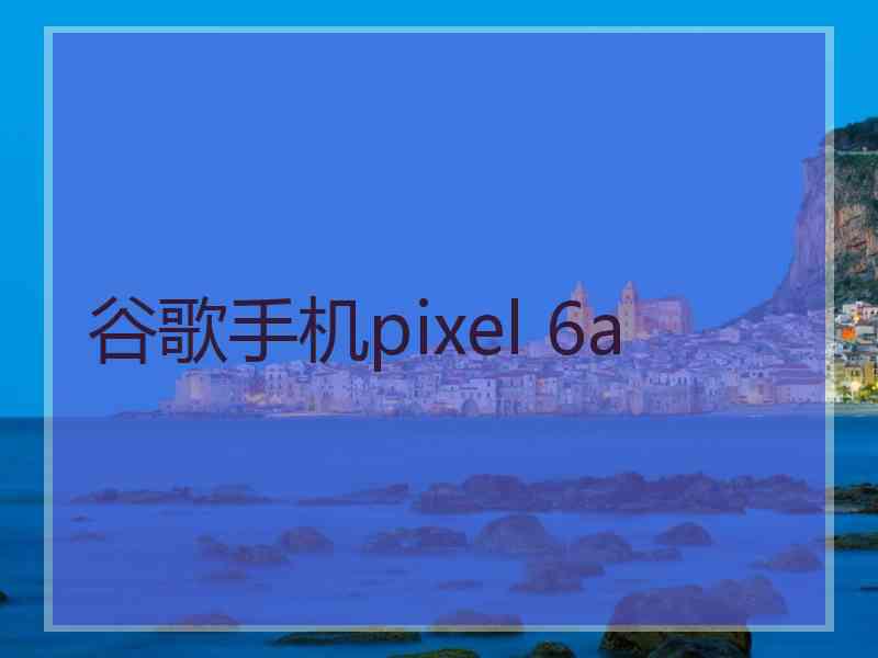 谷歌手机pixel 6a