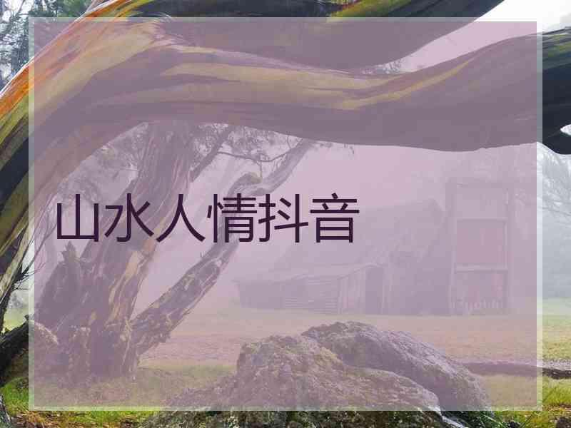 山水人情抖音