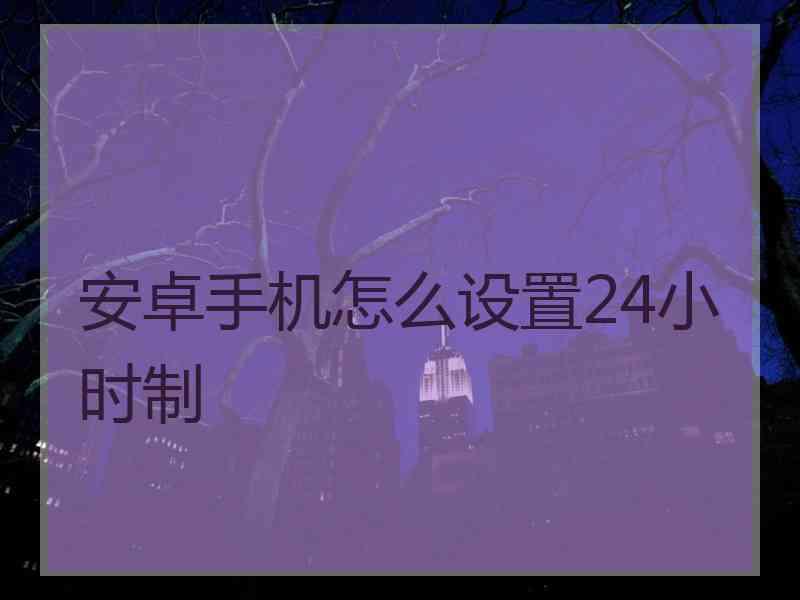 安卓手机怎么设置24小时制