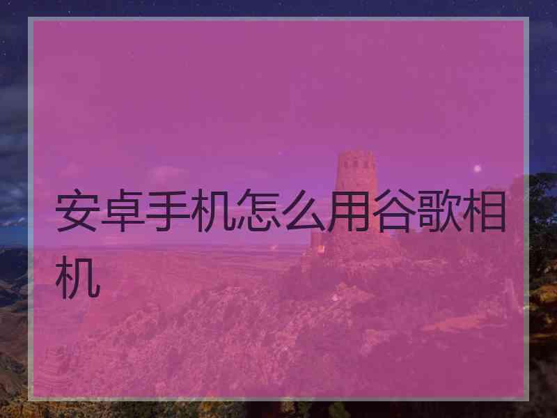 安卓手机怎么用谷歌相机