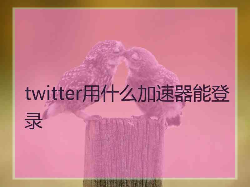 twitter用什么加速器能登录